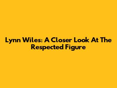 Lynn Wiles: A Closer Look At The Respected Figure
