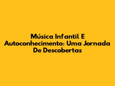 Música Infantil E Autoconhecimento: Uma Jornada De Descobertas