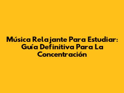Música Relajante Para Estudiar: Guía Definitiva Para La Concentración