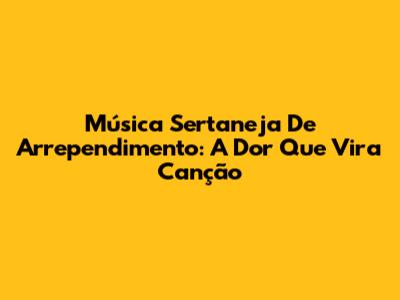 Música Sertaneja De Arrependimento: A Dor Que Vira Canção