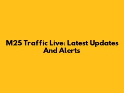 M25 Traffic Live: Latest Updates And Alerts