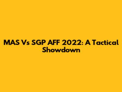 MAS Vs SGP AFF 2022: A Tactical Showdown