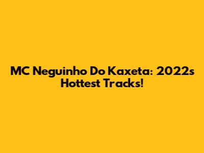MC Neguinho Do Kaxeta: 2022's Hottest Tracks!