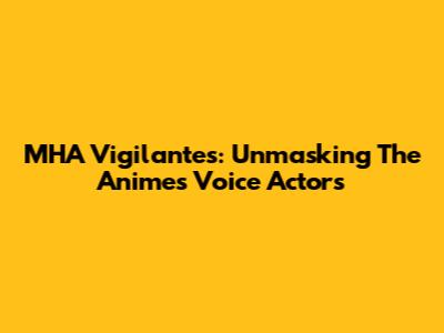 MHA Vigilantes: Unmasking The Anime's Voice Actors