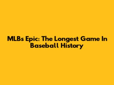 MLB's Epic: The Longest Game In Baseball History