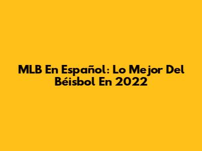 MLB En Español: Lo Mejor Del Béisbol En 2022