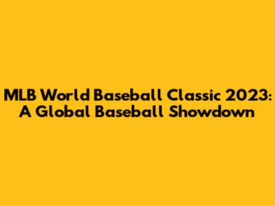 MLB World Baseball Classic 2023: A Global Baseball Showdown