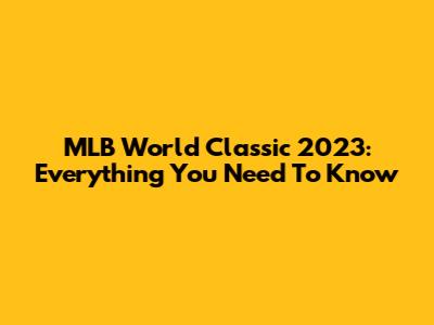 MLB World Classic 2023: Everything You Need To Know