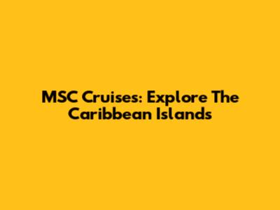 MSC Cruises: Explore The Caribbean Islands