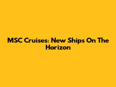 MSC Cruises: New Ships On The Horizon