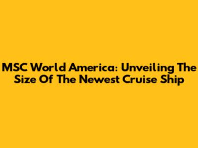MSC World America: Unveiling The Size Of The Newest Cruise Ship