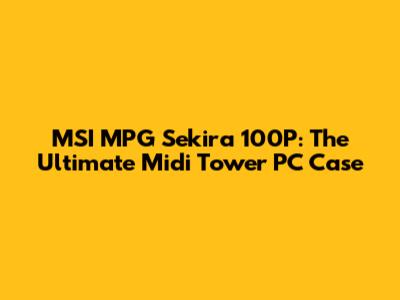 MSI MPG Sekira 100P: The Ultimate Midi Tower PC Case