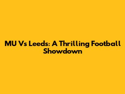 MU Vs Leeds: A Thrilling Football Showdown