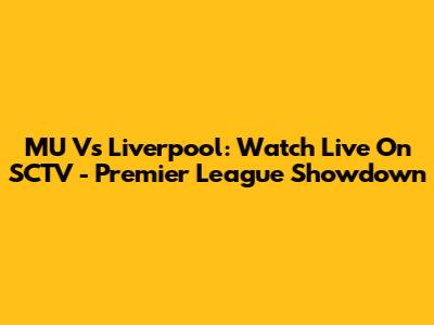 MU Vs Liverpool: Watch Live On SCTV - Premier League Showdown