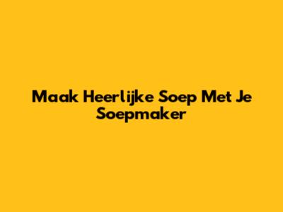 Maak Heerlijke Soep Met Je Soepmaker