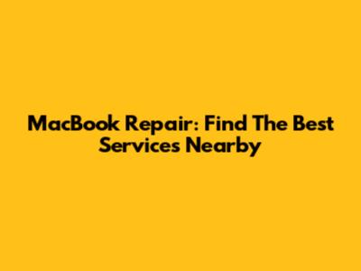 MacBook Repair: Find The Best Services Nearby