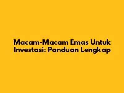 Macam-Macam Emas Untuk Investasi: Panduan Lengkap