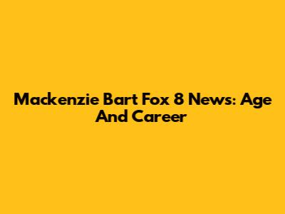 Mackenzie Bart Fox 8 News: Age And Career