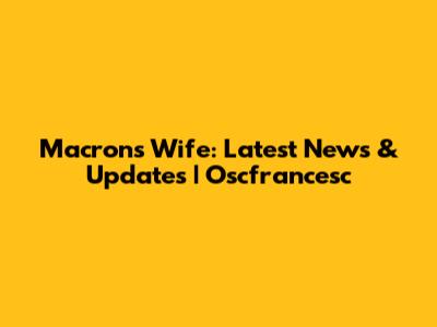 Macron's Wife: Latest News & Updates | Oscfrancesc