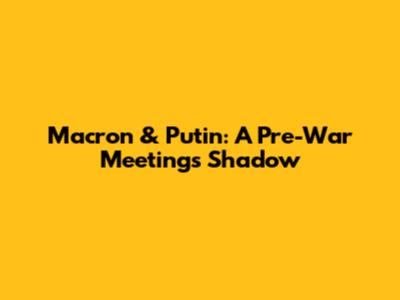 Macron & Putin: A Pre-War Meeting's Shadow