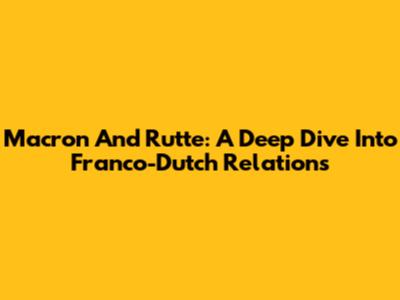Macron And Rutte: A Deep Dive Into Franco-Dutch Relations