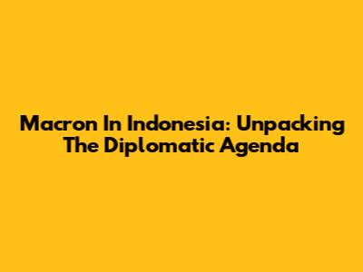 Macron In Indonesia: Unpacking The Diplomatic Agenda