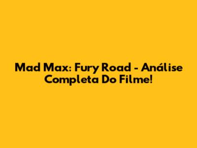 Mad Max: Fury Road - Análise Completa Do Filme!