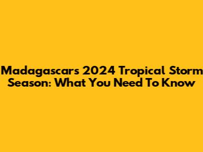 Madagascar's 2024 Tropical Storm Season: What You Need To Know