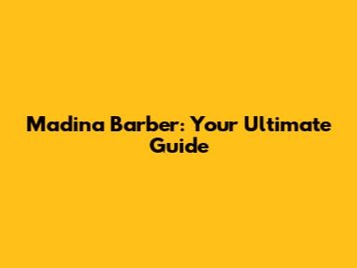 Madina Barber: Your Ultimate Guide