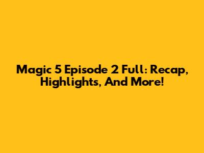 Magic 5 Episode 2 Full: Recap, Highlights, And More!