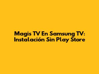Magis TV En Samsung TV: Instalación Sin Play Store
