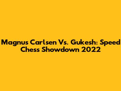 Magnus Carlsen Vs. Gukesh: Speed Chess Showdown 2022