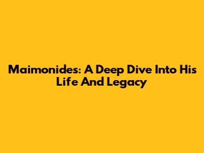 Maimonides: A Deep Dive Into His Life And Legacy