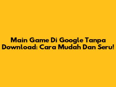 Main Game Di Google Tanpa Download: Cara Mudah Dan Seru!