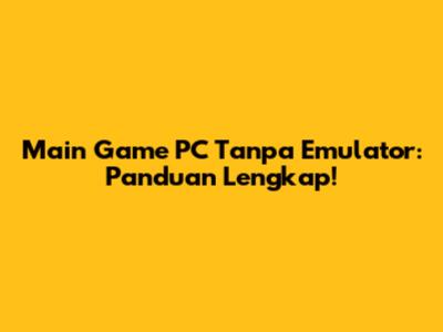 Main Game PC Tanpa Emulator: Panduan Lengkap!