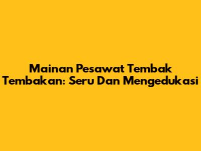 Mainan Pesawat Tembak Tembakan: Seru Dan Mengedukasi