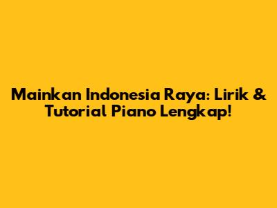 Mainkan Indonesia Raya: Lirik & Tutorial Piano Lengkap!