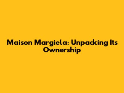 Maison Margiela: Unpacking Its Ownership