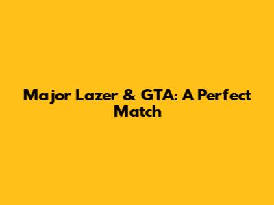 Major Lazer & GTA: A Perfect Match