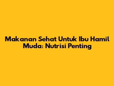 Makanan Sehat Untuk Ibu Hamil Muda: Nutrisi Penting