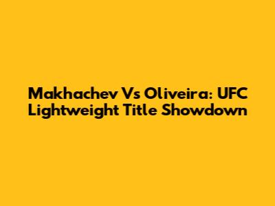 Makhachev Vs Oliveira: UFC Lightweight Title Showdown