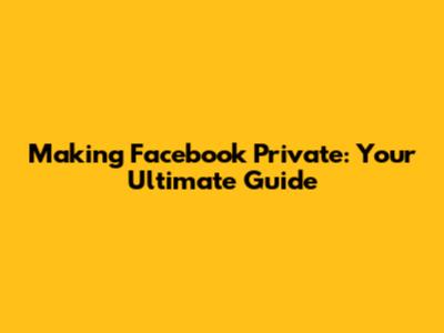 Making Facebook Private: Your Ultimate Guide