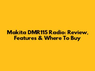 Makita DMR115 Radio: Review, Features & Where To Buy