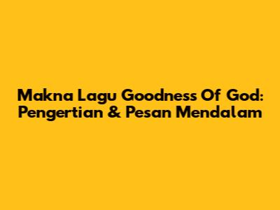 Makna Lagu "Goodness Of God": Pengertian & Pesan Mendalam