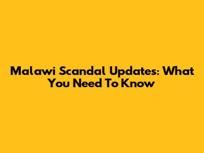 Malawi Scandal Updates: What You Need To Know