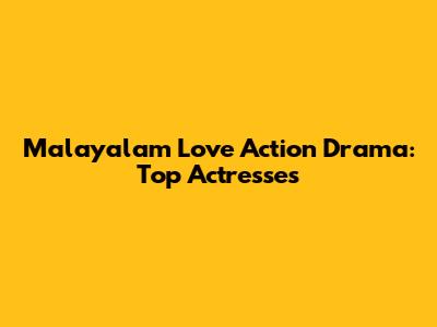 Malayalam Love Action Drama: Top Actresses