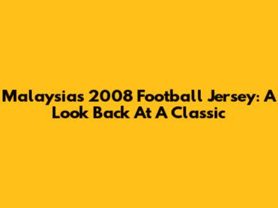 Malaysia's 2008 Football Jersey: A Look Back At A Classic