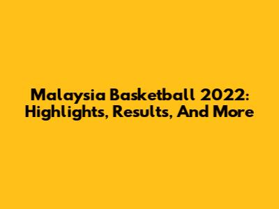 Malaysia Basketball 2022: Highlights, Results, And More