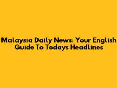Malaysia Daily News: Your English Guide To Today's Headlines