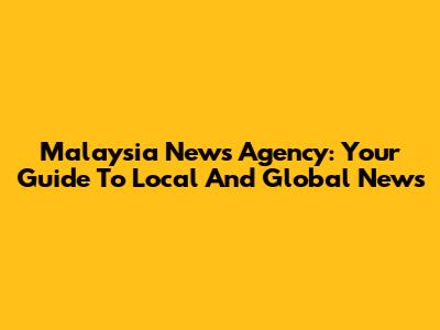 Malaysia News Agency: Your Guide To Local And Global News